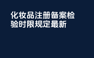 化妆品注册备案检验时限规定最新