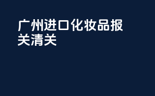 广州进口化妆品报关清关
