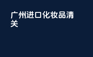 广州进口化妆品清关