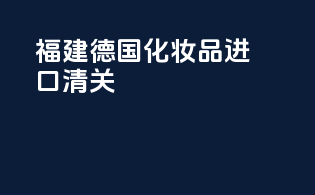 福建德国化妆品进口清关