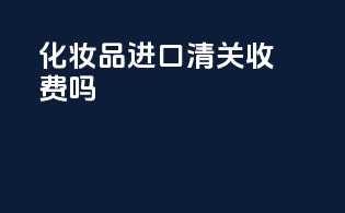 化妆品进口清关收费吗