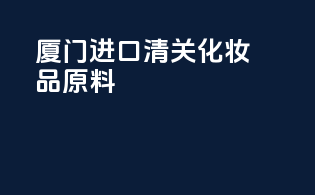 厦门进口清关化妆品原料