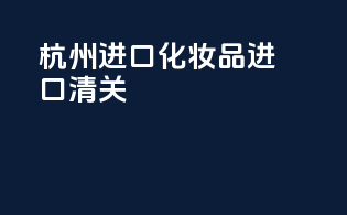 惠州进口化妆品进口清关