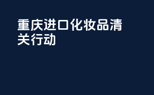 重庆进口化妆品清关行动