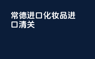 常德进口化妆品进口清关