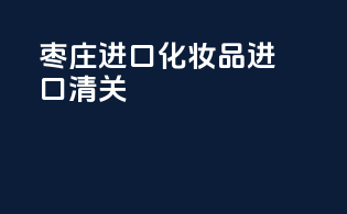 枣庄进口化妆品进口清关