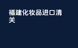 福建化妆品进口清关