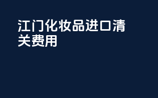 江门化妆品进口清关费用