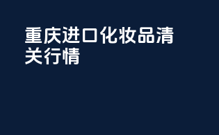 重庆进口化妆品清关行情
