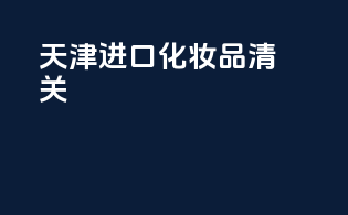 天津进口化妆品清关