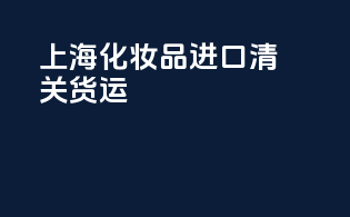上海化妆品进口清关货运