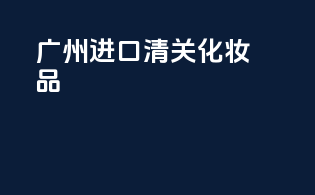 广州进口清关化妆品