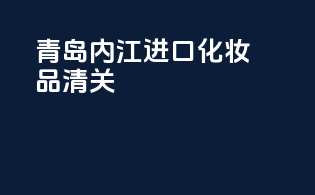 青岛内江进口化妆品清关