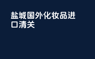 盐城国外化妆品进口清关