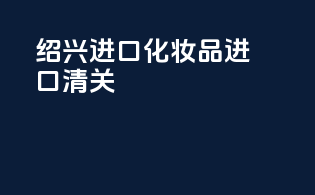 绍兴进口化妆品进口清关