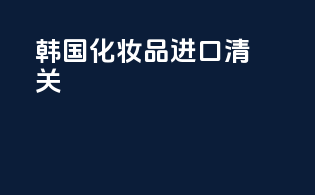 韩国化妆品进口清关