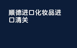 顺德进口化妆品进口清关