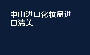 中山进口化妆品进口清关