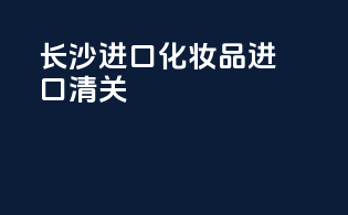 长沙进口化妆品进口清关