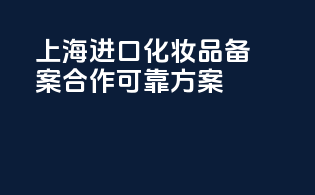 上海进口化妆品备案合作可靠方案