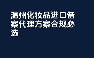 温州化妆品进口备案，代理方案，合规必选！