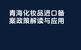 青海化妆品进口备案政策解读与应用