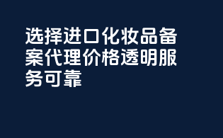 选择进口化妆品备案代理，价格透明，服务可靠！