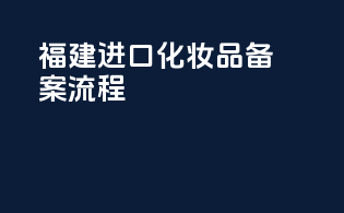 福建进口化妆品备案流程