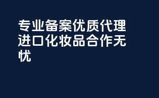专业备案，优质代理，进口化妆品合作无忧