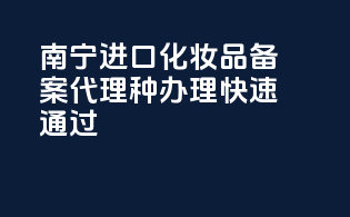 南宁进口化妆品备案代理，种办理，快速通过！