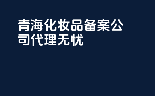青海化妆品备案公司，代理无忧