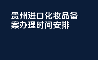 贵州进口化妆品备案办理时间安排
