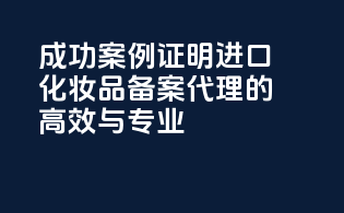 成功案例证明，进口化妆品备案代理的高效与专业
