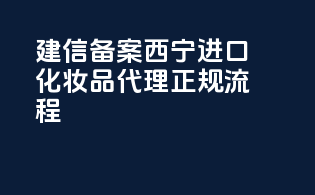 建信备案，西宁进口化妆品代理正规流程