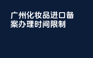 广州化妆品进口备案办理时间限制