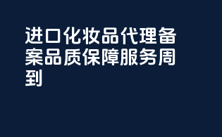 进口化妆品代理备案，品质保障服务周到