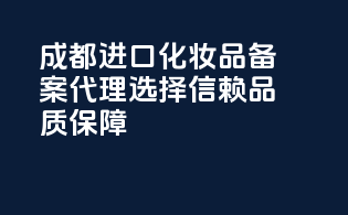 成都进口化妆品备案代理，选择信赖，品质保障