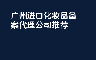 广州进口化妆品备案代理公司推荐