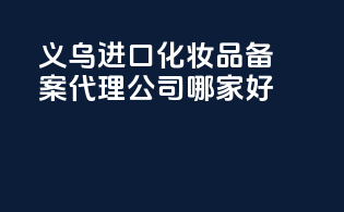 义乌进口化妆品备案代理公司哪家好