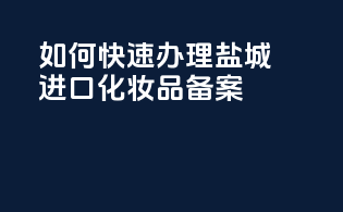 如何快速办理盐城进口化妆品备案