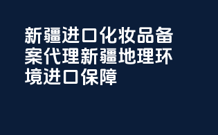 新疆进口化妆品备案代理，新疆地理环境，进口保障