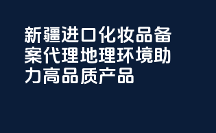 新疆进口化妆品备案代理，地理环境助力高品质产品