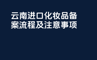 云南进口化妆品备案流程及注意事项
