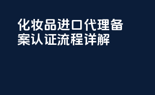 化妆品进口代理备案认证流程详解