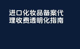 进口化妆品备案代理收费透明化指南