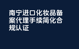 南宁进口化妆品备案代理，手续简化，合规认证！