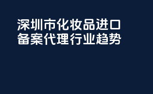 深圳市化妆品进口备案代理行业趋势