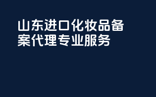 山东进口化妆品备案代理专业服务