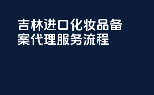 吉林进口化妆品备案代理服务流程