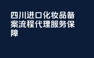 四川进口化妆品备案流程，代理服务保障
